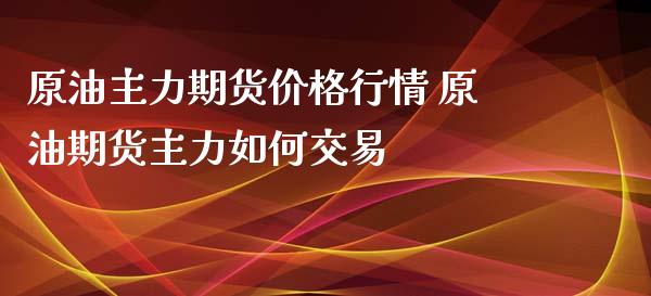 原油主力期货价格行情 原油期货主力如何交易_https://www.xyskdbj.com_期货学院_第1张