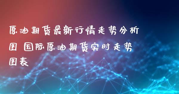 原油期货最新行情走势分析图 国际原油期货实时走势图表_https://www.xyskdbj.com_期货学院_第1张