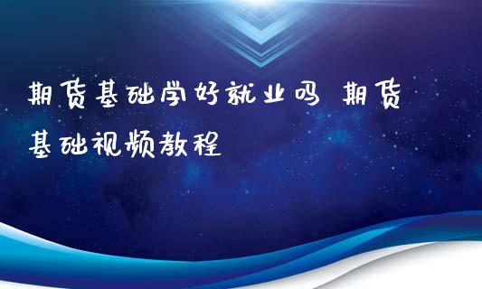 期货基础学好就业吗 期货基础视频教程_https://www.xyskdbj.com_期货学院_第1张