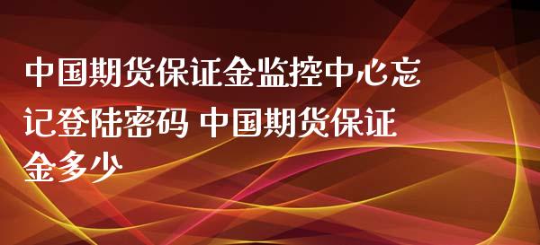 中国期货保证金监控中心忘记登陆密码 中国期货保证金多少_https://www.xyskdbj.com_期货学院_第1张