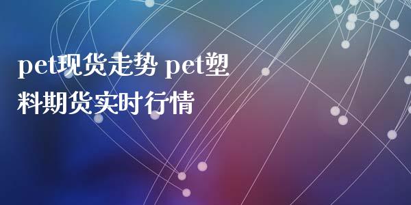 pet现货走势 pet塑料期货实时行情_https://www.xyskdbj.com_期货行情_第1张