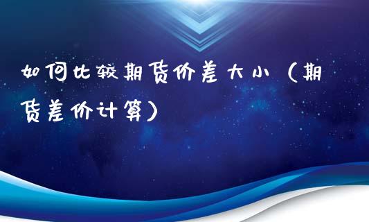 如何比较期货价差大小（期货差价计算）_https://www.xyskdbj.com_期货手续费_第1张