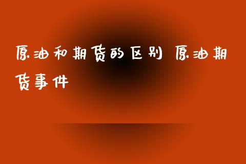 原油和期货的区别 原油期货事件_https://www.xyskdbj.com_期货手续费_第1张