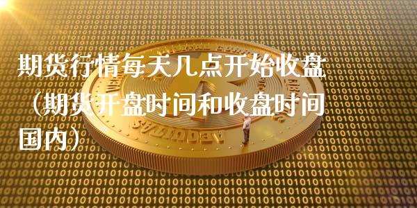 期货行情每天几点开始收盘（期货开盘时间和收盘时间国内）_https://www.xyskdbj.com_原油行情_第1张