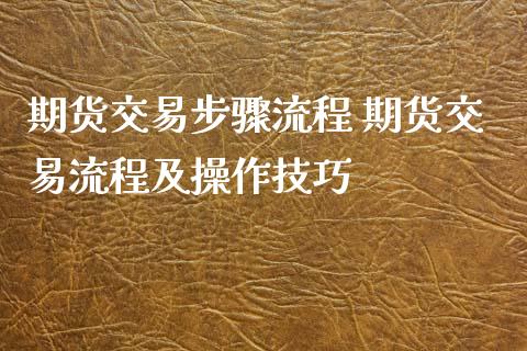 期货交易步骤流程 期货交易流程及操作技巧_https://www.xyskdbj.com_原油行情_第1张