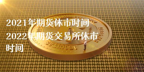 2021年期货休市时间 2022年期货交易所休市时间_https://www.xyskdbj.com_期货学院_第1张