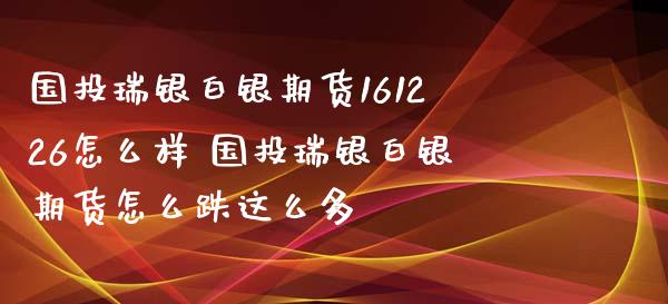 国投瑞银白银期货161226怎么样 国投瑞银白银期货怎么跌这么多_https://www.xyskdbj.com_期货平台_第1张