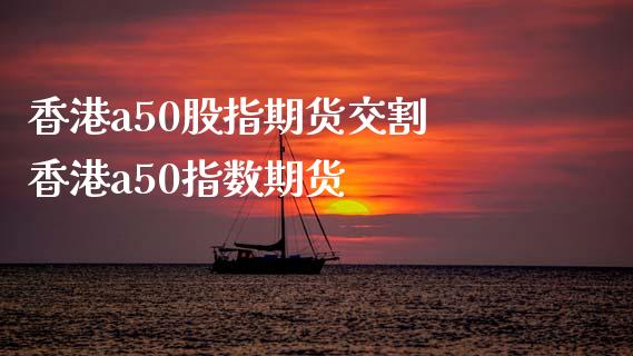 香港a50股指期货交割 香港a50指数期货_https://www.xyskdbj.com_期货学院_第1张