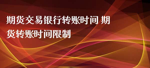 期货交易银行转账时间 期货转账时间限制_https://www.xyskdbj.com_期货平台_第1张