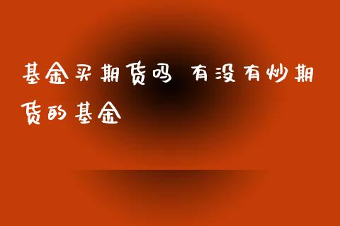 基金买期货吗 有没有炒期货的基金_https://www.xyskdbj.com_期货学院_第1张