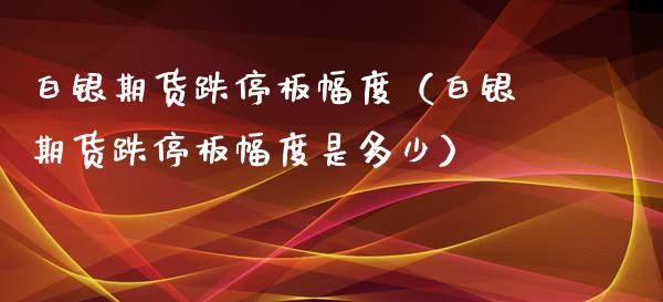 白银期货跌停板幅度（白银期货跌停板幅度是多少）_https://www.xyskdbj.com_原油行情_第1张