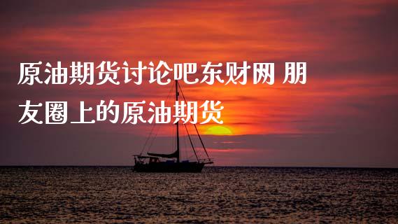 原油期货讨论吧东财网 朋友圈上的原油期货_https://www.xyskdbj.com_期货学院_第1张