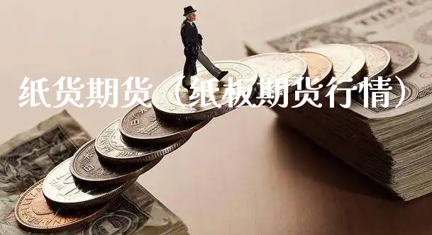 纸货期货（纸板期货行情）_https://www.xyskdbj.com_原油行情_第1张