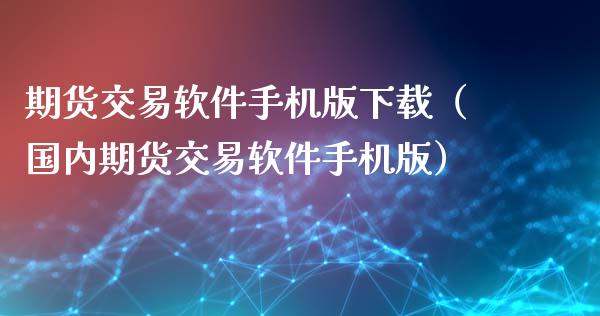 期货交易软件手机版下载（国内期货交易软件手机版）_https://www.xyskdbj.com_原油行情_第1张