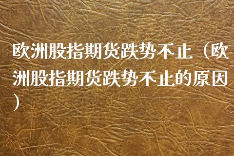 欧洲股指期货跌势不止（欧洲股指期货跌势不止的原因）_https://www.xyskdbj.com_原油直播_第1张