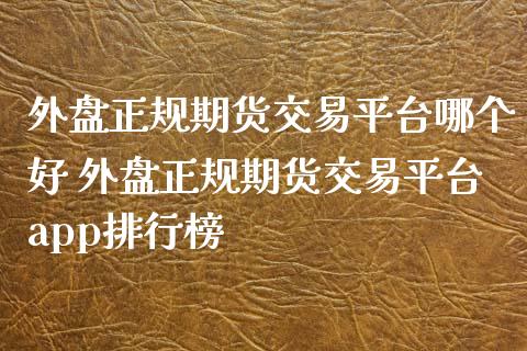 外盘正规期货交易平台哪个好 外盘正规期货交易平台app排行榜_https://www.xyskdbj.com_期货学院_第1张