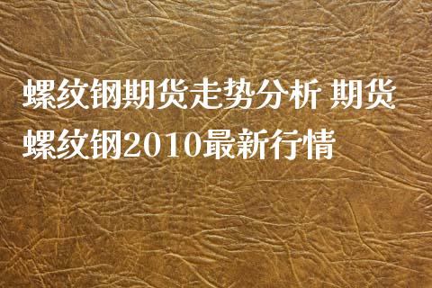 螺纹钢期货走势分析 期货螺纹钢2010最新行情_https://www.xyskdbj.com_期货行情_第1张