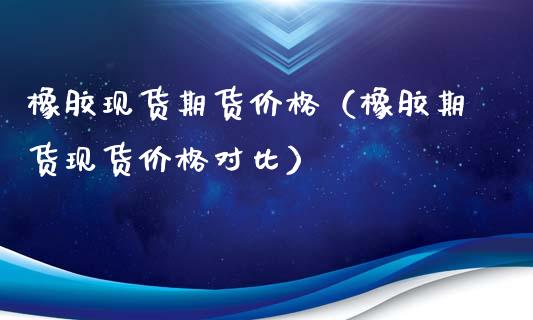 橡胶现货期货价格（橡胶期货现货价格对比）_https://www.xyskdbj.com_原油直播_第1张