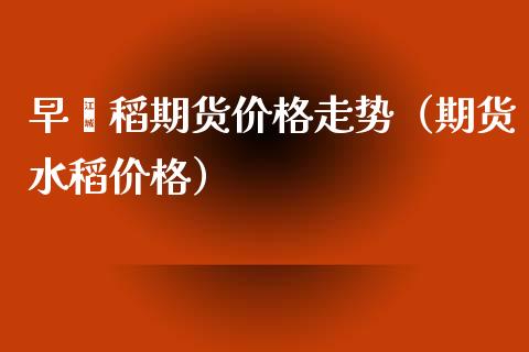 早籼稻期货价格走势（期货水稻价格）_https://www.xyskdbj.com_期货学院_第1张