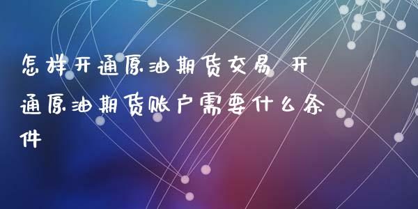 怎样开通原油期货交易 开通原油期货账户需要什么条件_https://www.xyskdbj.com_期货学院_第1张