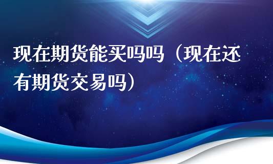 现在期货能买吗吗（现在还有期货交易吗）_https://www.xyskdbj.com_期货学院_第1张