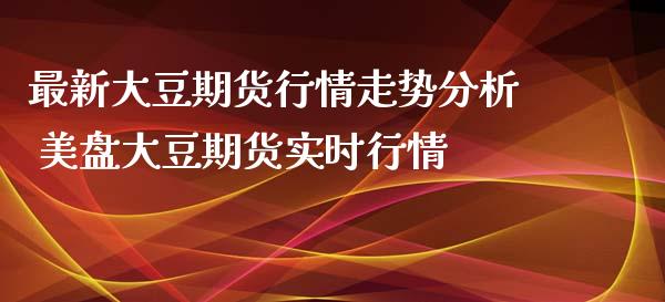 最新大豆期货行情走势分析 美盘大豆期货实时行情_https://www.xyskdbj.com_期货学院_第1张