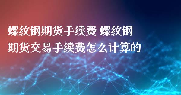 螺纹钢期货手续费 螺纹钢期货交易手续费怎么计算的_https://www.xyskdbj.com_期货学院_第1张