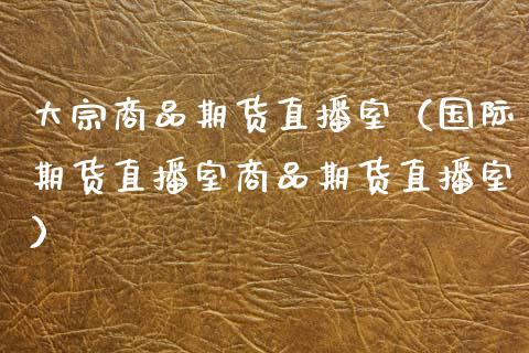 大宗商品期货直播室（国际期货直播室商品期货直播室）_https://www.xyskdbj.com_期货行情_第1张