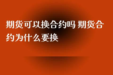 期货可以换合约吗 期货合约为什么要换_https://www.xyskdbj.com_期货学院_第1张