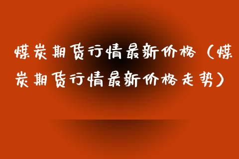 煤炭期货行情最新价格（煤炭期货行情最新价格走势）_https://www.xyskdbj.com_期货手续费_第1张