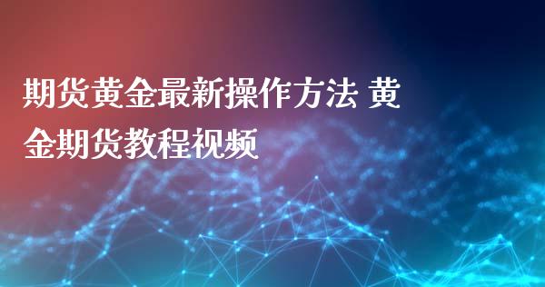 期货黄金最新操作方法 黄金期货教程视频_https://www.xyskdbj.com_期货行情_第1张