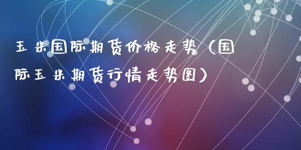 玉米国际期货价格走势（国际玉米期货行情走势图）_https://www.xyskdbj.com_期货学院_第1张