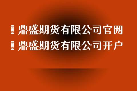 鑫鼎盛期货有限公司官网 鑫鼎盛期货有限公司开户_https://www.xyskdbj.com_期货学院_第1张