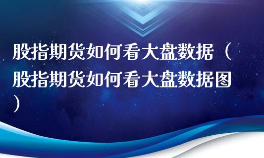 股指期货如何看大盘数据（股指期货如何看大盘数据图）_https://www.xyskdbj.com_期货平台_第1张