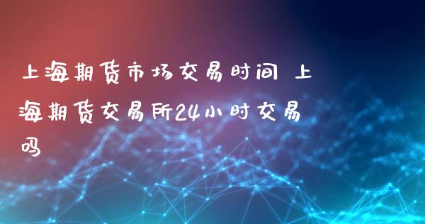 上海期货市场交易时间 上海期货交易所24小时交易吗_https://www.xyskdbj.com_原油直播_第1张