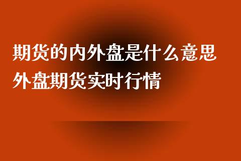 期货的内外盘是什么意思 外盘期货实时行情_https://www.xyskdbj.com_期货学院_第1张