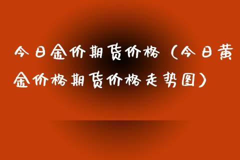 今日金价期货价格（今日黄金价格期货价格走势图）_https://www.xyskdbj.com_原油直播_第1张