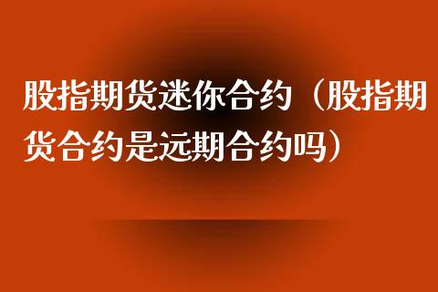 股指期货迷你合约（股指期货合约是远期合约吗）_https://www.xyskdbj.com_期货平台_第1张