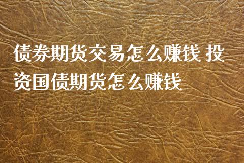 债券期货交易怎么赚钱 投资国债期货怎么赚钱_https://www.xyskdbj.com_期货行情_第1张