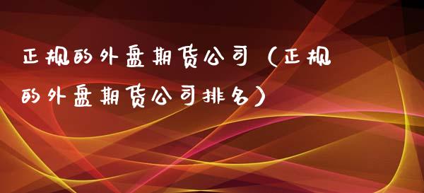 正规的外盘期货公司（正规的外盘期货公司排名）_https://www.xyskdbj.com_期货学院_第1张