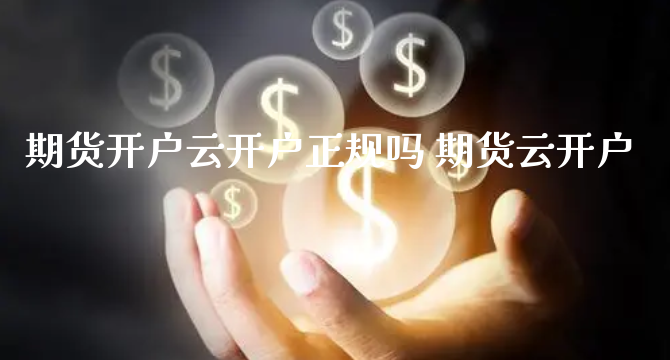 期货开户云开户正规吗 期货云开户_https://www.xyskdbj.com_期货学院_第1张