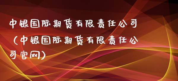 中银国际期货有限责任公司（中银国际期货有限责任公司官网）_https://www.xyskdbj.com_期货手续费_第1张