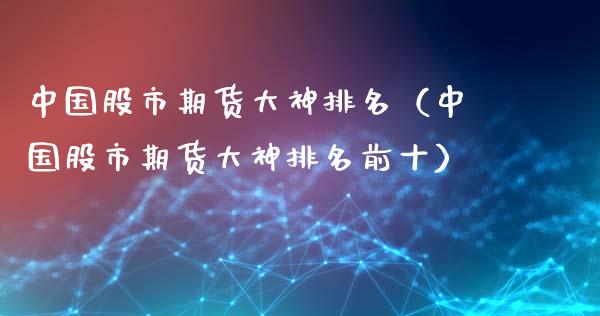 中国股市期货大神排名（中国股市期货大神排名前十）_https://www.xyskdbj.com_期货行情_第1张