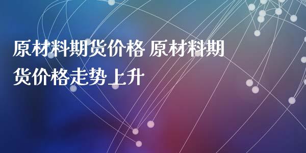 原材料期货价格 原材料期货价格走势上升_https://www.xyskdbj.com_期货学院_第1张