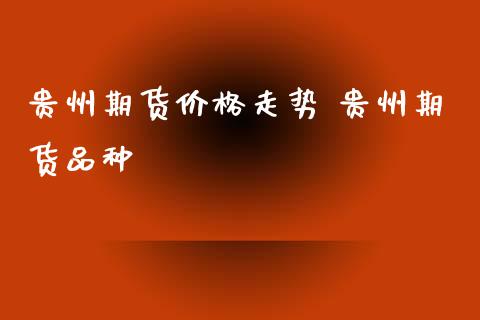 贵州期货价格走势 贵州期货品种_https://www.xyskdbj.com_期货学院_第1张