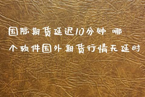 国际期货延迟10分钟 哪个软件国外期货行情无延时_https://www.xyskdbj.com_期货手续费_第1张