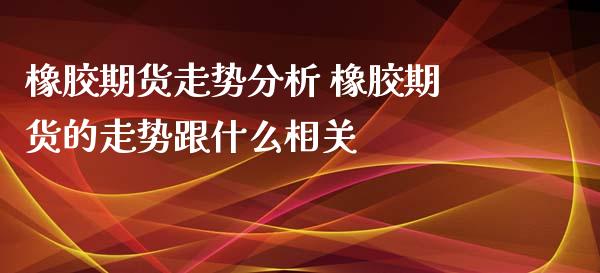 橡胶期货走势分析 橡胶期货的走势跟什么相关_https://www.xyskdbj.com_期货学院_第1张