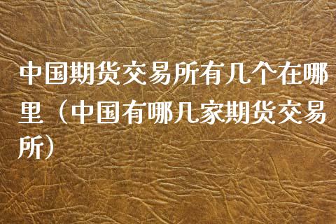 中国期货交易所有几个在哪里（中国有哪几家期货交易所）_https://www.xyskdbj.com_期货学院_第1张