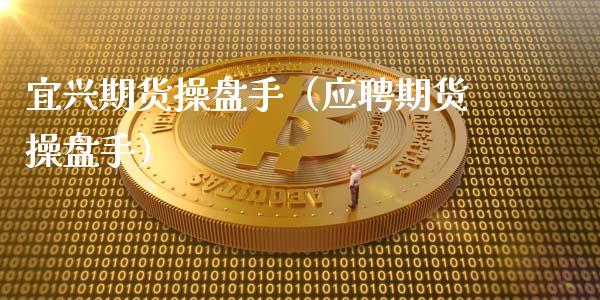 宜兴期货操盘手（应聘期货操盘手）_https://www.xyskdbj.com_期货行情_第1张