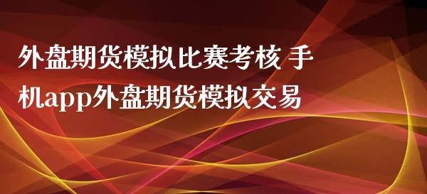 外盘期货模拟比赛考核 手机app外盘期货模拟交易_https://www.xyskdbj.com_原油直播_第1张